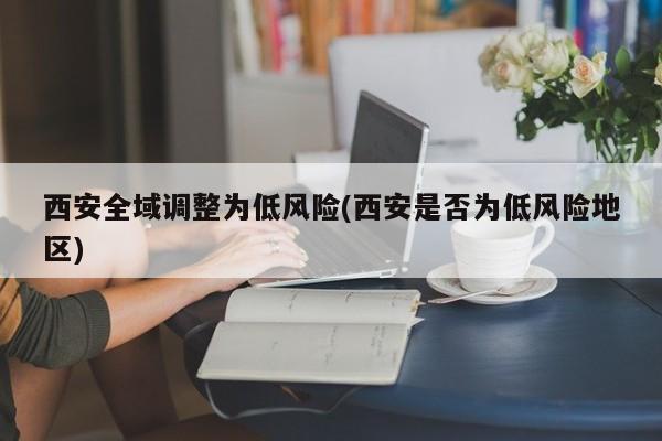西安全域调整为低风险(西安是否为低风险地区)