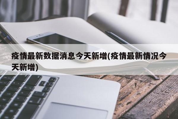 疫情最新数据消息今天新增(疫情最新情况今天新增)