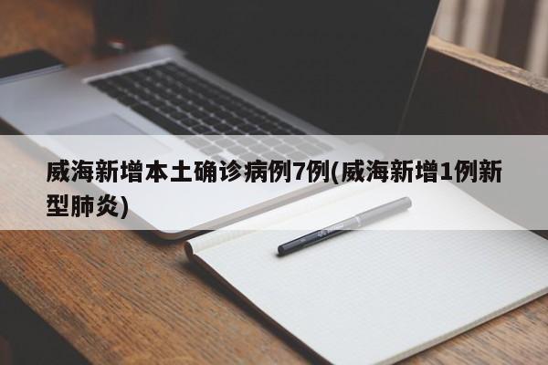 威海新增本土确诊病例7例(威海新增1例新型肺炎)