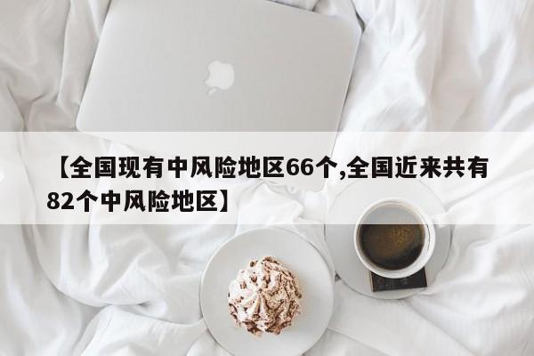 【全国现有中风险地区66个,全国近来共有82个中风险地区】