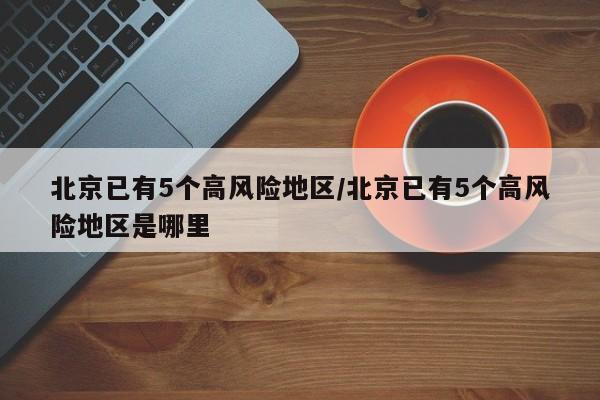 北京已有5个高风险地区/北京已有5个高风险地区是哪里