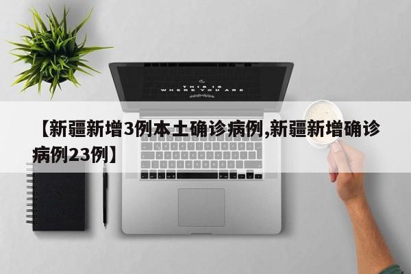 【新疆新增3例本土确诊病例,新疆新增确诊病例23例】