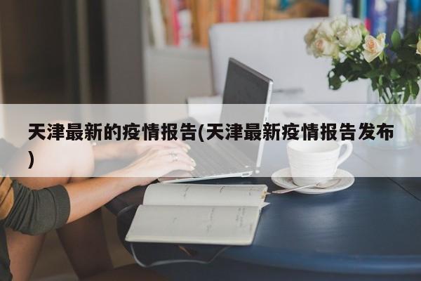 天津最新的疫情报告(天津最新疫情报告发布)