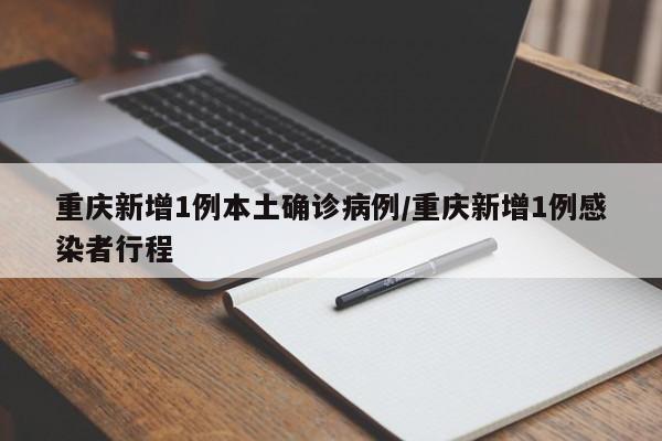 重庆新增1例本土确诊病例/重庆新增1例感染者行程