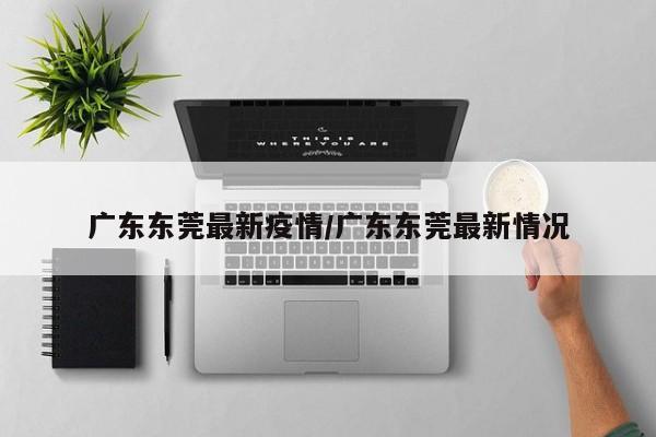 广东东莞最新疫情/广东东莞最新情况