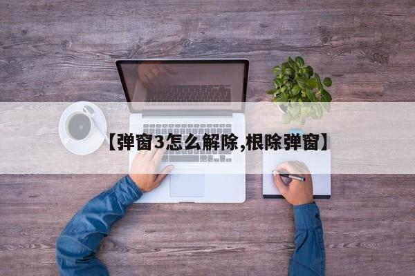 【弹窗3怎么解除,根除弹窗】