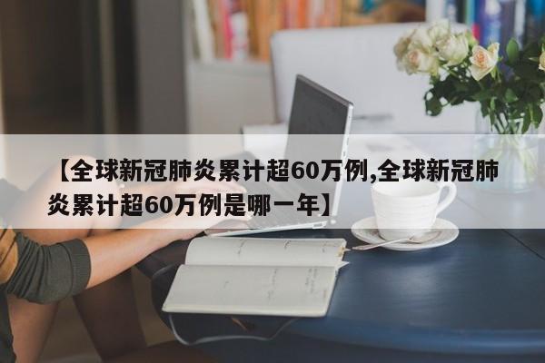【全球新冠肺炎累计超60万例,全球新冠肺炎累计超60万例是哪一年】