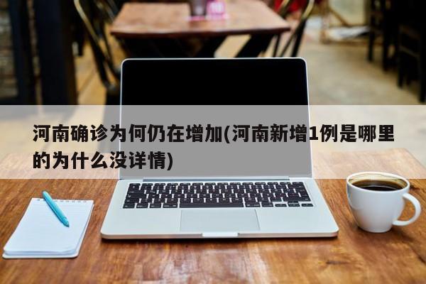 河南确诊为何仍在增加(河南新增1例是哪里的为什么没详情)