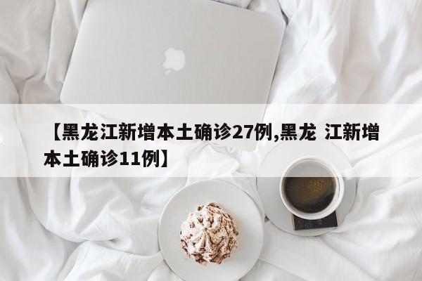 【黑龙江新增本土确诊27例,黑龙 江新增本土确诊11例】