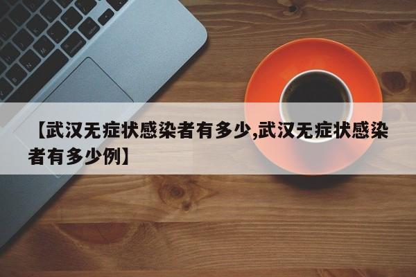 【武汉无症状感染者有多少,武汉无症状感染者有多少例】