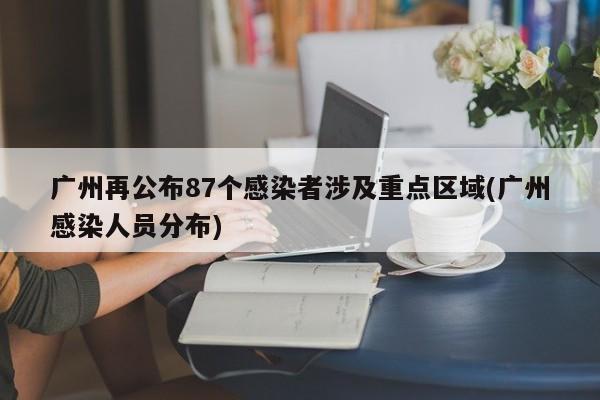 广州再公布87个感染者涉及重点区域(广州感染人员分布)