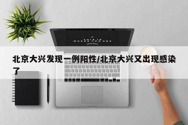 北京大兴发现一例阳性/北京大兴又出现感染了