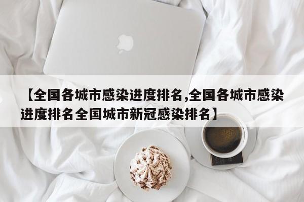 【全国各城市感染进度排名,全国各城市感染进度排名全国城市新冠感染排名】