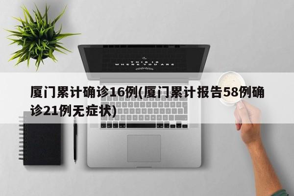 厦门累计确诊16例(厦门累计报告58例确诊21例无症状)
