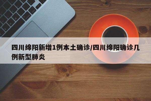 四川绵阳新增1例本土确诊/四川绵阳确诊几例新型肺炎