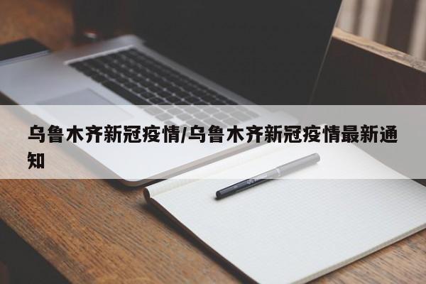 乌鲁木齐新冠疫情/乌鲁木齐新冠疫情最新通知