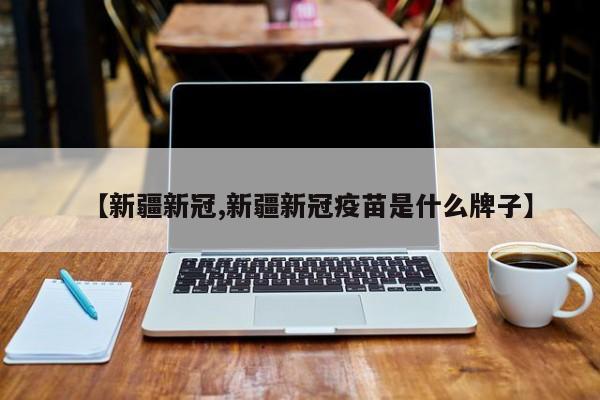 【新疆新冠,新疆新冠疫苗是什么牌子】