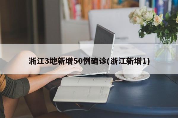 浙江3地新增50例确诊(浙江新增1)