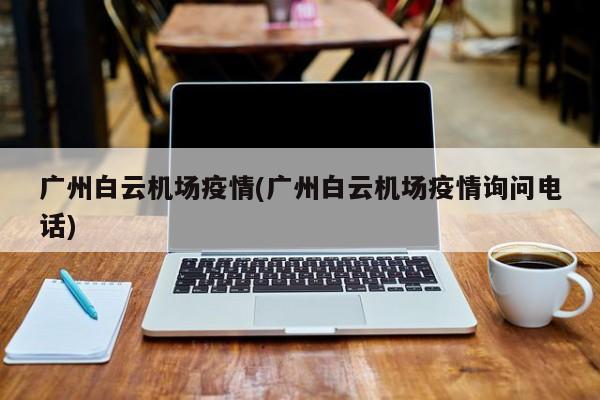 广州白云机场疫情(广州白云机场疫情询问电话)