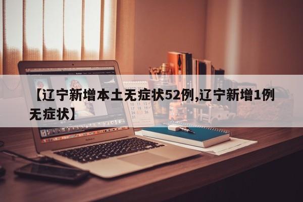 【辽宁新增本土无症状52例,辽宁新增1例无症状】