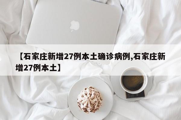 【石家庄新增27例本土确诊病例,石家庄新增27例本土】