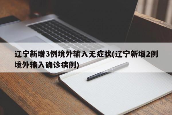 辽宁新增3例境外输入无症状(辽宁新增2例境外输入确诊病例)