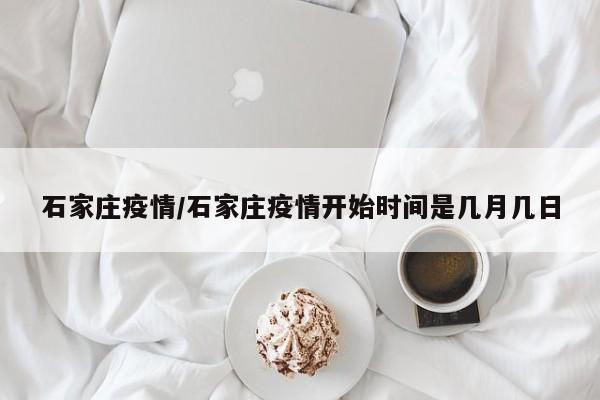 石家庄疫情/石家庄疫情开始时间是几月几日