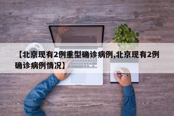 【北京现有2例重型确诊病例,北京现有2例确诊病例情况】