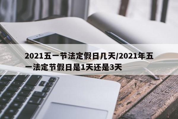 2021五一节法定假日几天/2021年五一法定节假日是1天还是3天