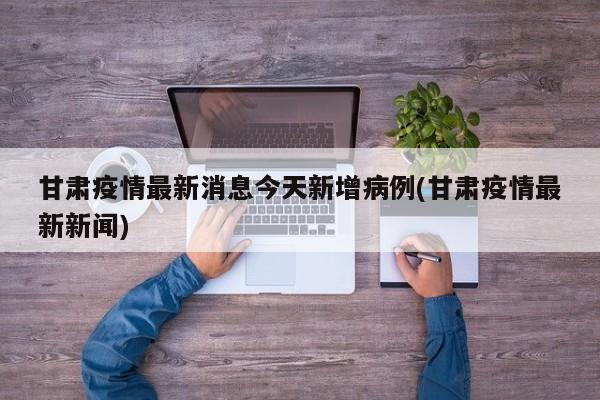 甘肃疫情最新消息今天新增病例(甘肃疫情最新新闻)