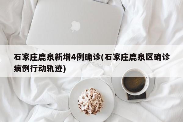 石家庄鹿泉新增4例确诊(石家庄鹿泉区确诊病例行动轨迹)