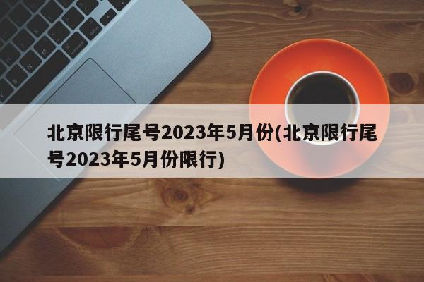 北京限行尾号2023年5月份(北京限行尾号2023年5月份限行)