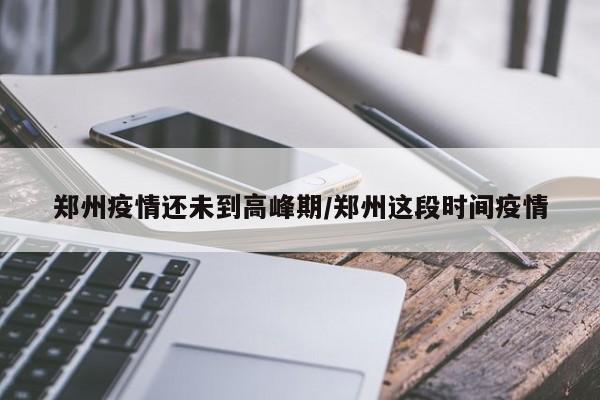 郑州疫情还未到高峰期/郑州这段时间疫情