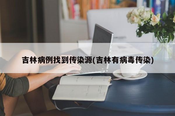 吉林病例找到传染源(吉林有病毒传染)