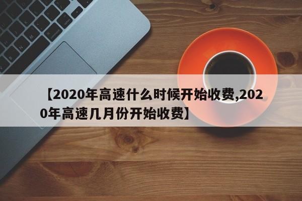 【2020年高速什么时候开始收费,2020年高速几月份开始收费】