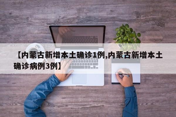 【内蒙古新增本土确诊1例,内蒙古新增本土确诊病例3例】