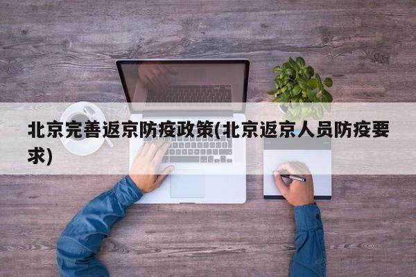 北京完善返京防疫政策(北京返京人员防疫要求)