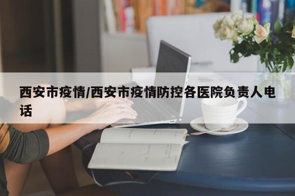 西安市疫情/西安市疫情防控各医院负责人电话