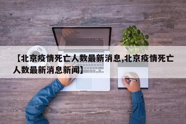 【北京疫情死亡人数最新消息,北京疫情死亡人数最新消息新闻】