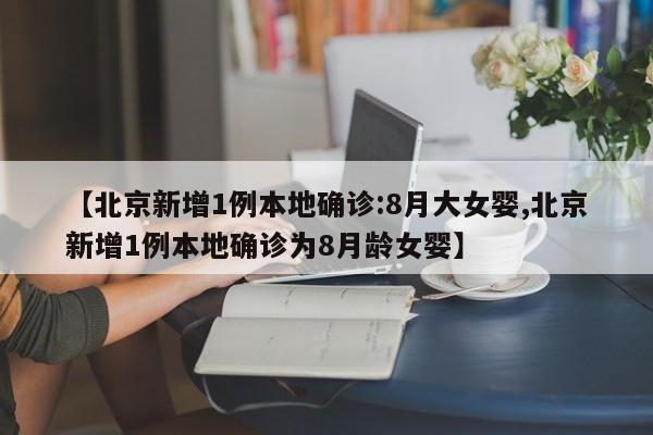 【北京新增1例本地确诊:8月大女婴,北京新增1例本地确诊为8月龄女婴】