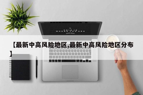 【最新中高风险地区,最新中高风险地区分布】