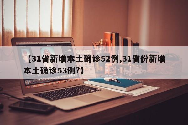 【31省新增本土确诊52例,31省份新增本土确诊53例?】