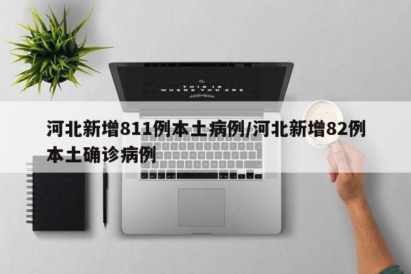 河北新增811例本土病例/河北新增82例本土确诊病例