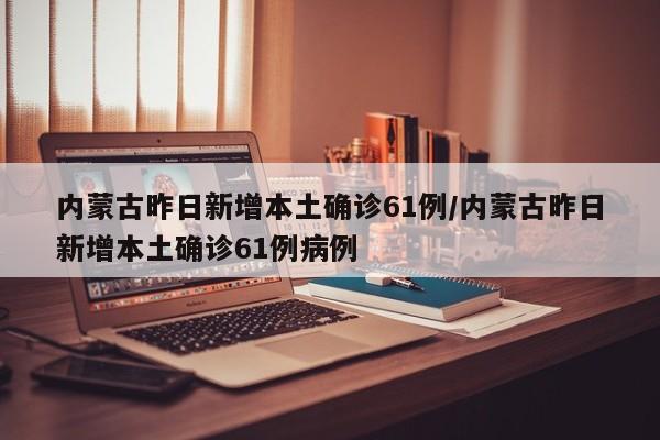 内蒙古昨日新增本土确诊61例/内蒙古昨日新增本土确诊61例病例