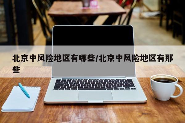 北京中风险地区有哪些/北京中风险地区有那些
