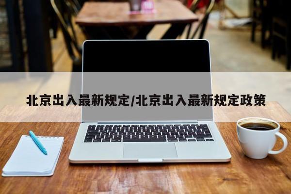 北京出入最新规定/北京出入最新规定政策