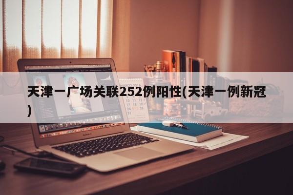 天津一广场关联252例阳性(天津一例新冠)