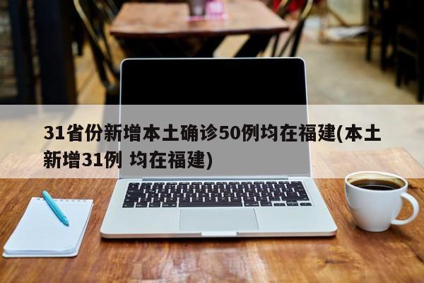 31省份新增本土确诊50例均在福建(本土新增31例 均在福建)