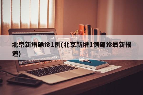 北京新增确诊1例(北京新增1例确诊最新报道)