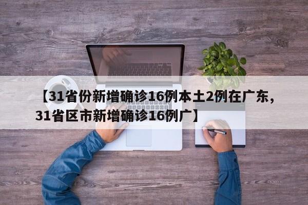 【31省份新增确诊16例本土2例在广东,31省区市新增确诊16例广】